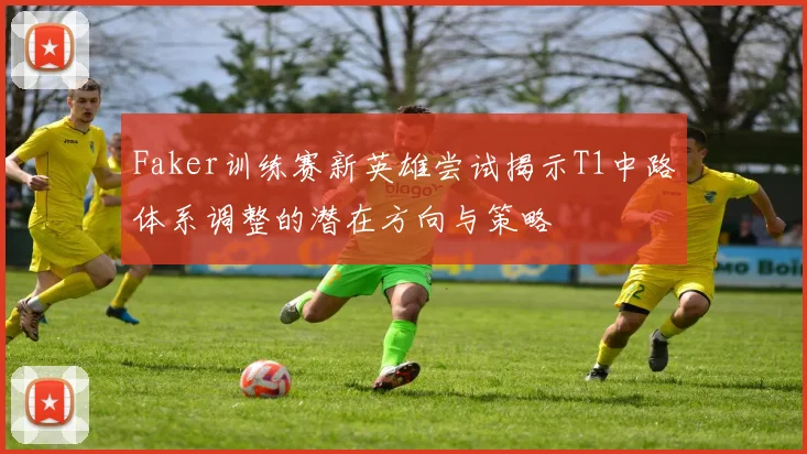 Faker训练赛新英雄尝试揭示T1中路体系调整的潜在方向与策略