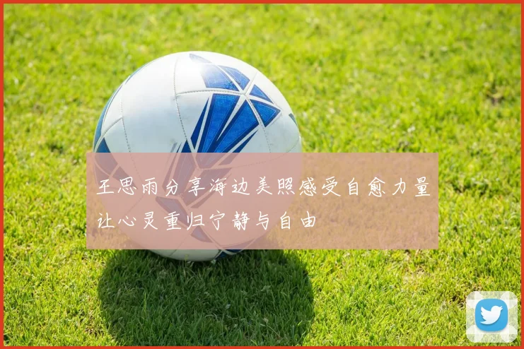 王思雨分享海边美照感受自愈力量让心灵重归宁静与自由