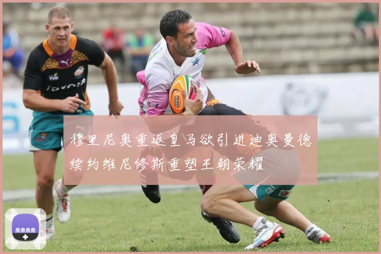 穆里尼奥重返皇马欲引进迪奥曼德续约维尼修斯重塑王朝荣耀