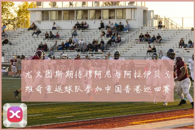 尤文图斯期待穆阿尼与阿拉伊贝戈维奇重返球队参加中国香港巡回赛