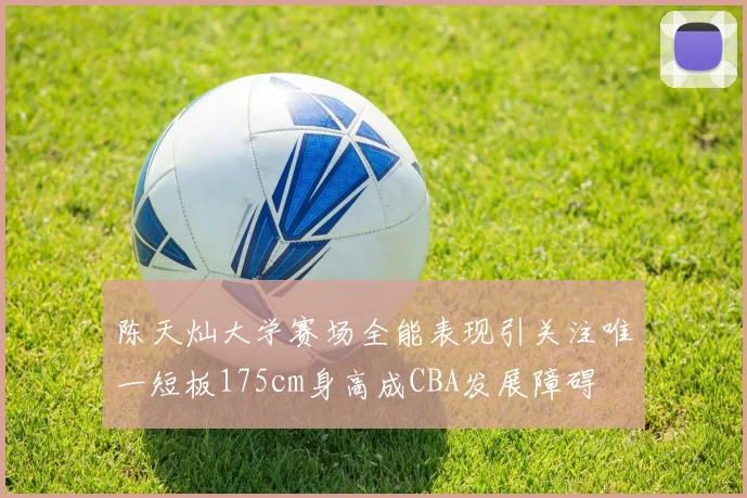 陈天灿大学赛场全能表现引关注唯一短板175cm身高成CBA发展障碍